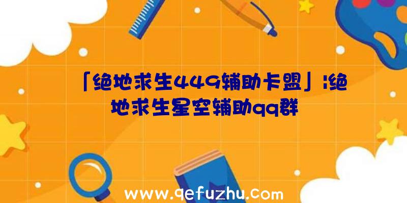 「绝地求生449辅助卡盟」|绝地求生星空辅助qq群